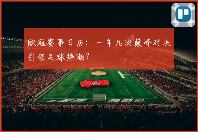 欧冠赛事日历：一年几次巅峰对决引领足球热潮？