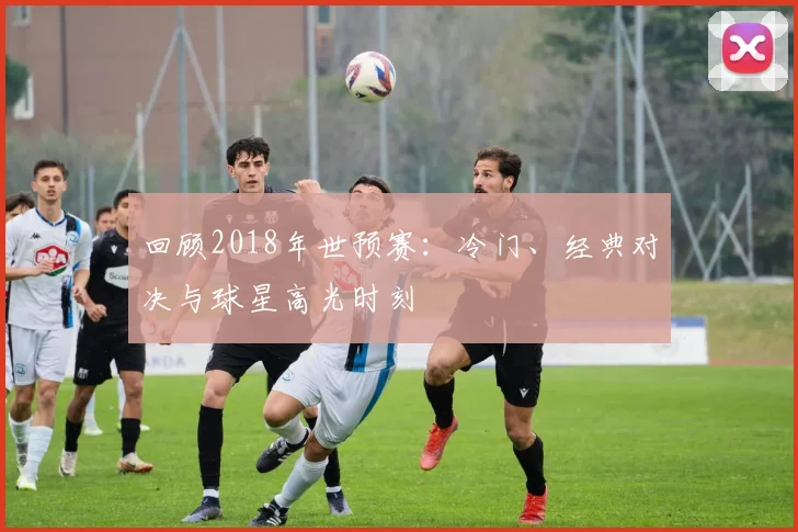 回顾2018年世预赛：冷门、经典对决与球星高光时刻