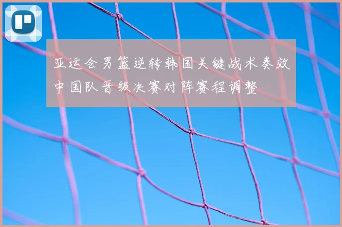 亚运会男篮逆转韩国关键战术奏效中国队晋级决赛对阵赛程调整