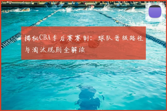 揭秘CBA季后赛赛制：球队晋级路径与淘汰规则全解读