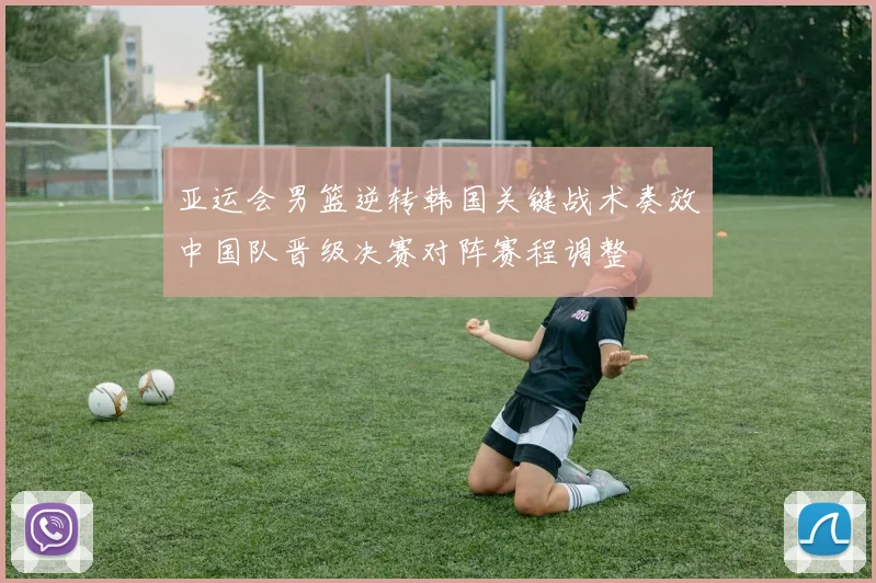 亚运会男篮逆转韩国关键战术奏效中国队晋级决赛对阵赛程调整