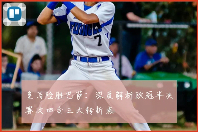 皇马险胜巴萨：深度解析欧冠半决赛次回合三大转折点