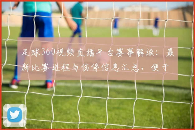 足球360视频直播平台赛事解读：最新比赛进程与伤停信息汇总，便于掌握关键看点