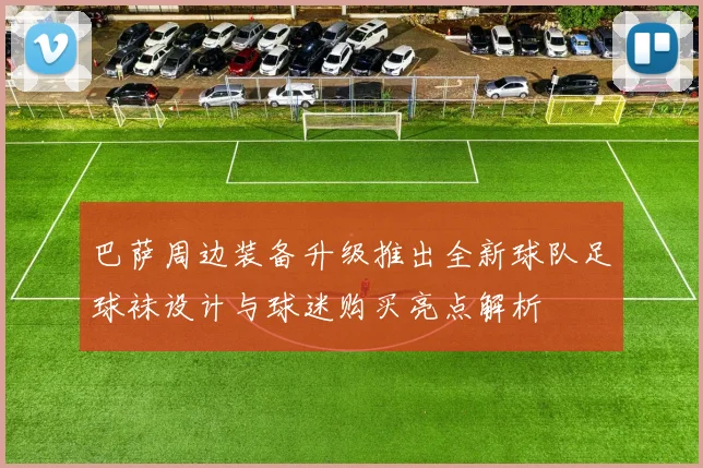 巴萨周边装备升级推出全新球队足球袜设计与球迷购买亮点解析