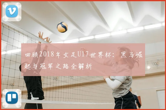 回顾2018年女足U17世界杯：黑马崛起与冠军之路全解析