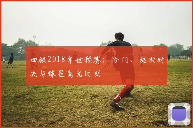 回顾2018年世预赛：冷门、经典对决与球星高光时刻