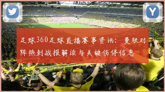 足球360足球直播赛事资讯：曼联对阵热刺战报解读与关键伤停信息