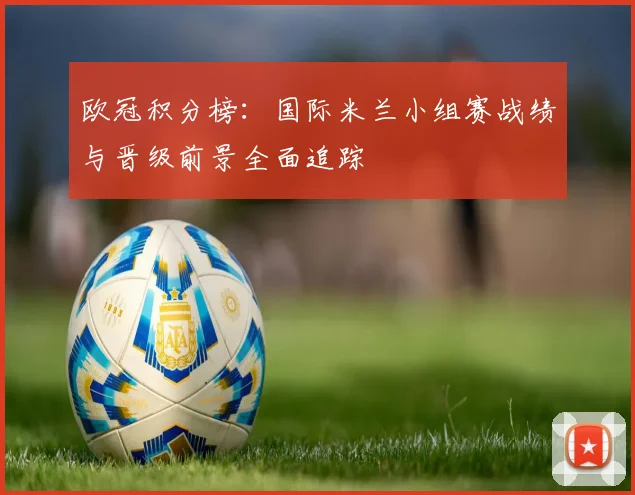 欧冠积分榜：国际米兰小组赛战绩与晋级前景全面追踪