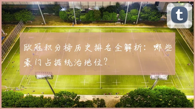 欧冠积分榜历史排名全解析：哪些豪门占据统治地位？