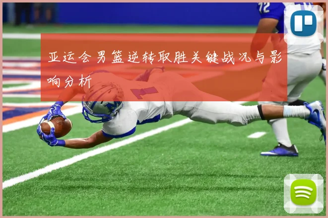 亚运会男篮逆转取胜关键战况与影响分析