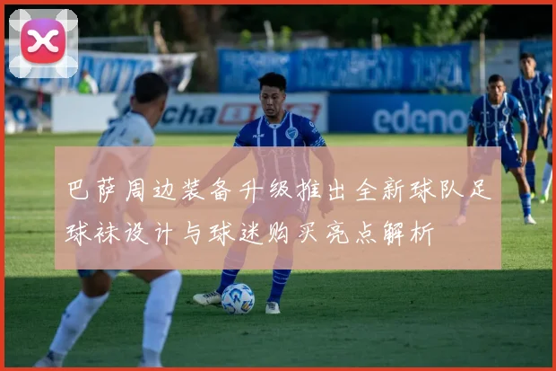 巴萨周边装备升级推出全新球队足球袜设计与球迷购买亮点解析