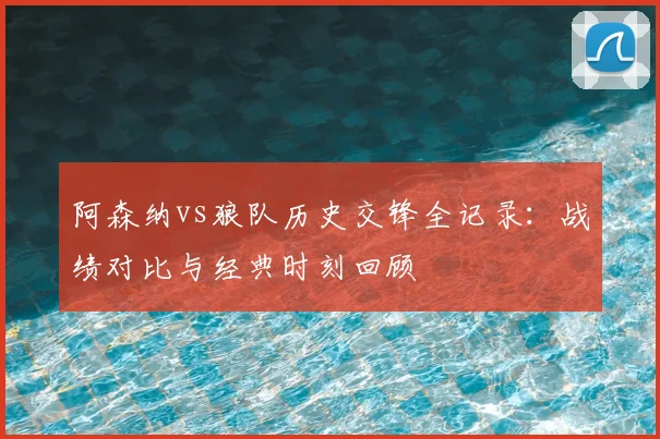 阿森纳vs狼队历史交锋全记录：战绩对比与经典时刻回顾