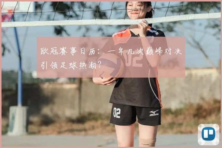 欧冠赛事日历：一年几次巅峰对决引领足球热潮？