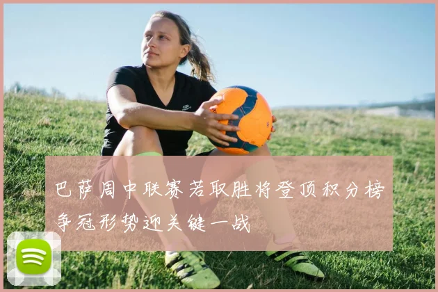 巴萨周中联赛若取胜将登顶积分榜争冠形势迎关键一战