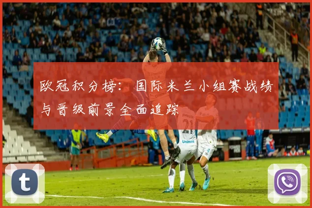 欧冠积分榜：国际米兰小组赛战绩与晋级前景全面追踪