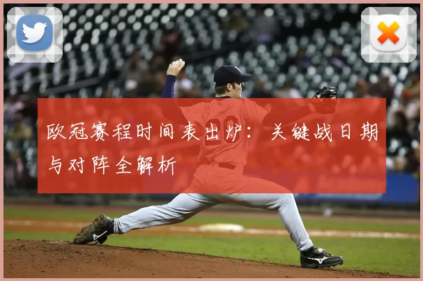 欧冠赛程时间表出炉：关键战日期与对阵全解析