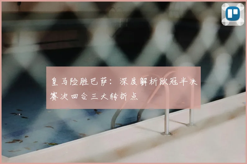 皇马险胜巴萨：深度解析欧冠半决赛次回合三大转折点