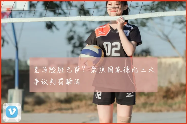 皇马险胜巴萨？聚焦国家德比三大争议判罚瞬间