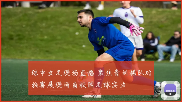 琼中女足现场直播 聚焦青训梯队对抗赛展现海南校园足球实力