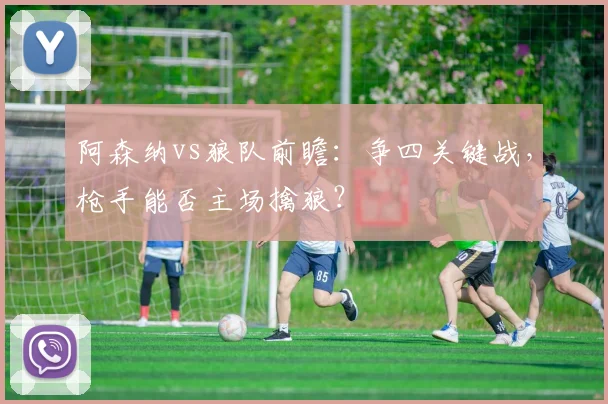 阿森纳vs狼队前瞻：争四关键战，枪手能否主场擒狼？