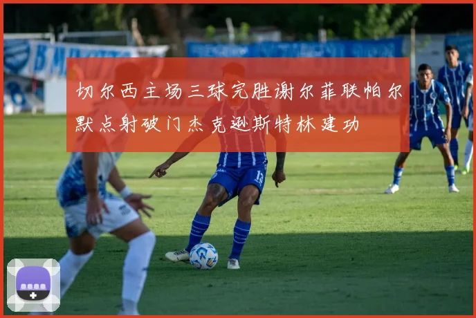 切尔西主场三球完胜谢尔菲联帕尔默点射破门杰克逊斯特林建功